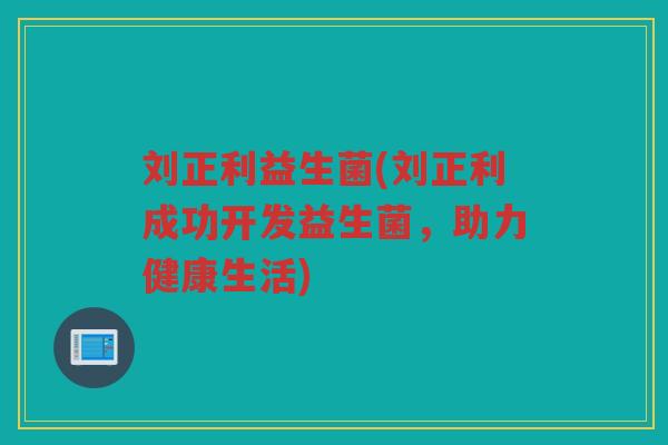 刘正利益生菌(刘正利成功开发益生菌，助力健康生活)