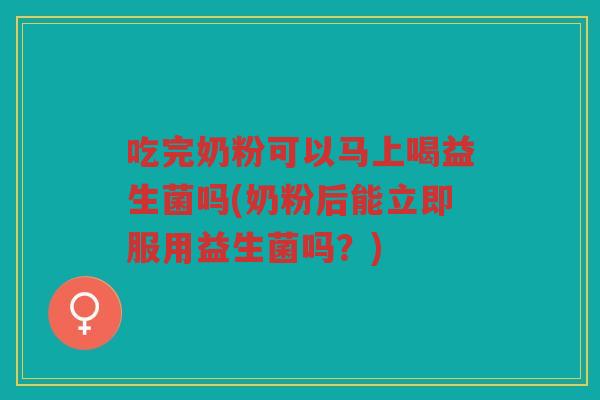 吃完奶粉可以马上喝益生菌吗(奶粉后能立即服用益生菌吗？)