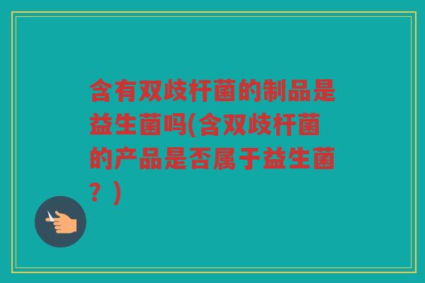含有双歧杆菌的制品是益生菌吗(含双歧杆菌的产品是否属于益生菌？)