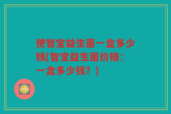 使智宝益生菌一盒多少钱(智宝益生菌价格：一盒多少钱？)