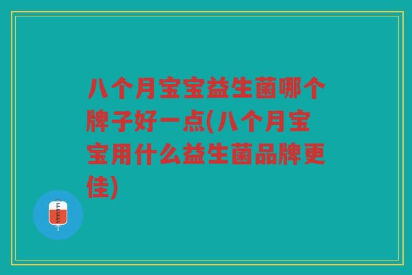 八个月宝宝益生菌哪个牌子好一点(八个月宝宝用什么益生菌品牌更佳)