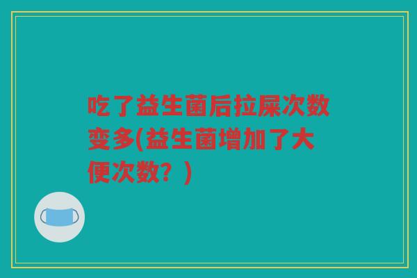 吃了益生菌后拉屎次数变多(益生菌增加了大便次数？)