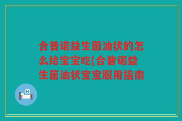 合普诺益生菌油状的怎么给宝宝吃(合普诺益生菌油状宝宝服用指南