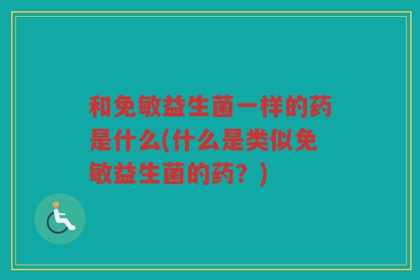 和免敏益生菌一样的药是什么(什么是类似免敏益生菌的药？)