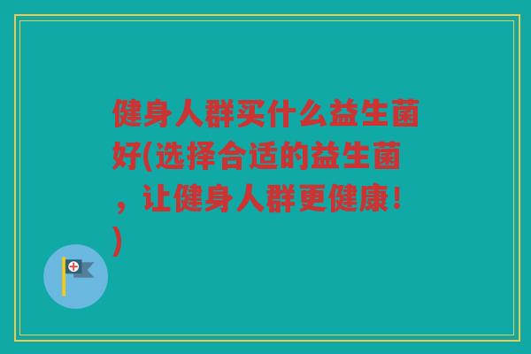 健身人群买什么益生菌好(选择合适的益生菌，让健身人群更健康！)