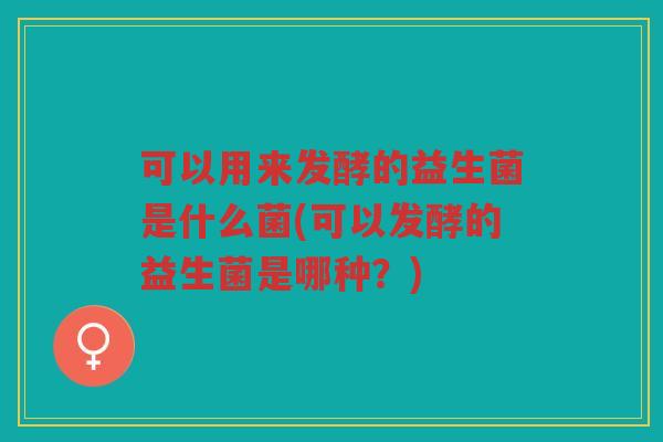 可以用来发酵的益生菌是什么菌(可以发酵的益生菌是哪种？)