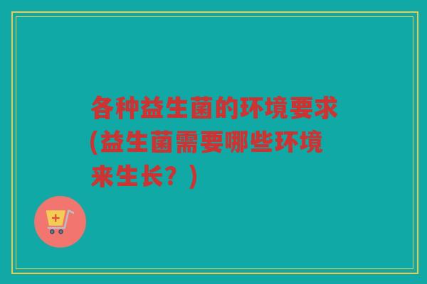 各种益生菌的环境要求(益生菌需要哪些环境来生长？)