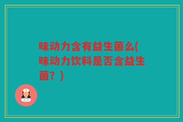 味动力含有益生菌么(味动力饮料是否含益生菌？)