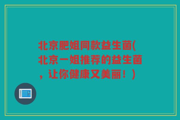 北京肥姐同款益生菌(北京一姐推荐的益生菌，让你健康又美丽！)