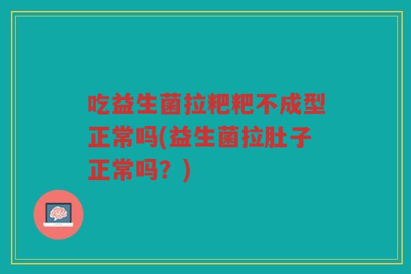 吃益生菌拉粑粑不成型正常吗(益生菌拉肚子正常吗？)