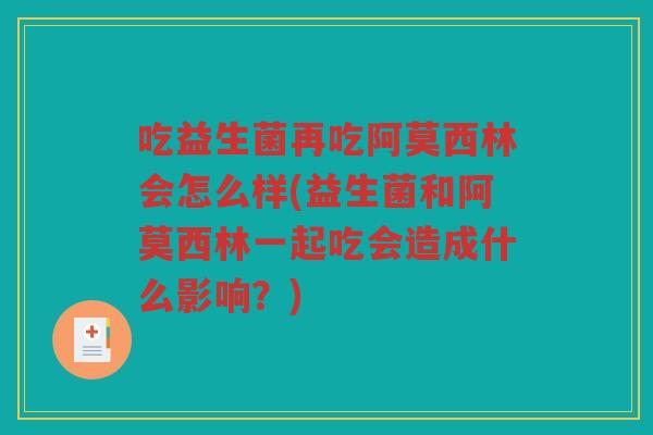 吃益生菌再吃阿莫西林会怎么样(益生菌和阿莫西林一起吃会造成什么影响？)