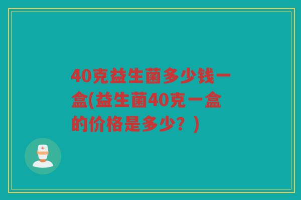 40克益生菌多少钱一盒(益生菌40克一盒的价格是多少？)