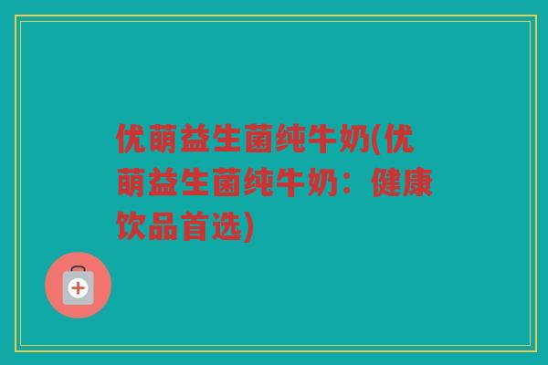 优萌益生菌纯牛奶(优萌益生菌纯牛奶：健康饮品首选)