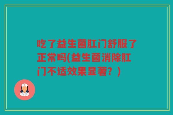 吃了益生菌肛门舒服了正常吗(益生菌消除肛门不适效果显著？)