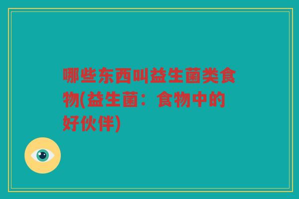 哪些东西叫益生菌类食物(益生菌：食物中的好伙伴)