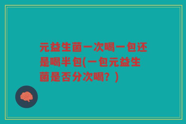 元益生菌一次喝一包还是喝半包(一包元益生菌是否分次喝？)