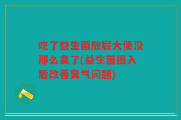 吃了益生菌放屁大便没那么臭了(益生菌摄入后改善臭气问题)