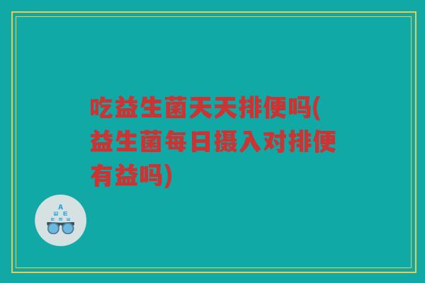 吃益生菌天天排便吗(益生菌每日摄入对排便有益吗)