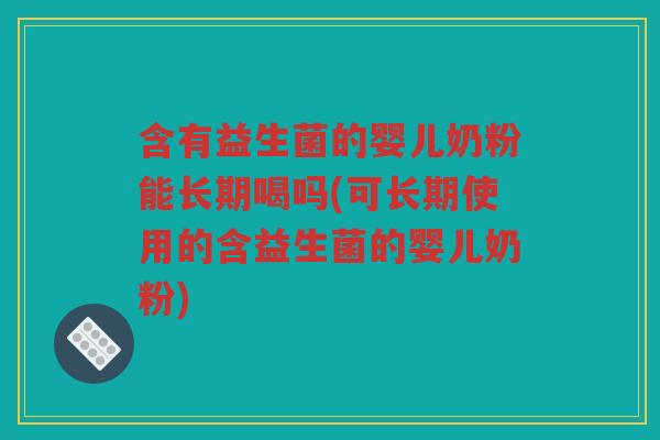 含有益生菌的婴儿奶粉能长期喝吗(可长期使用的含益生菌的婴儿奶粉)