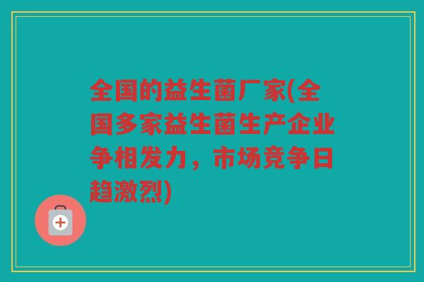 全国的益生菌厂家(全国多家益生菌生产企业争相发力，市场竞争日趋激烈)