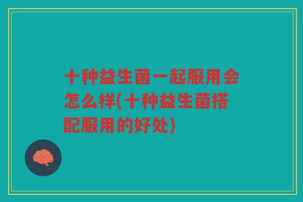 十种益生菌一起服用会怎么样(十种益生菌搭配服用的好处)