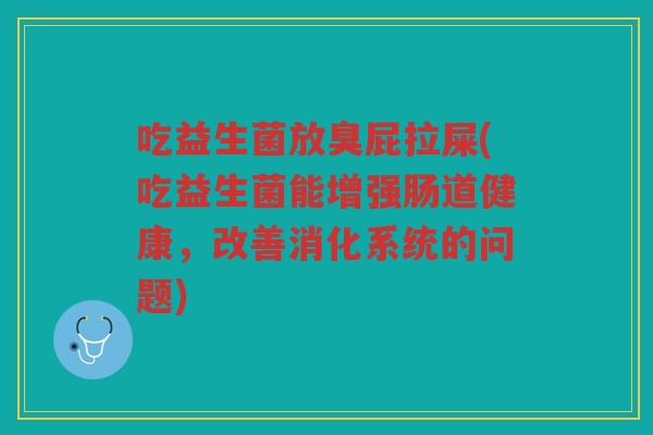吃益生菌放臭屁拉屎(吃益生菌能增强肠道健康，改善消化系统的问题)