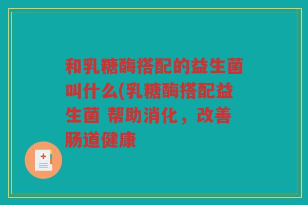 和乳糖酶搭配的益生菌叫什么(乳糖酶搭配益生菌 帮助消化，改善肠道健康