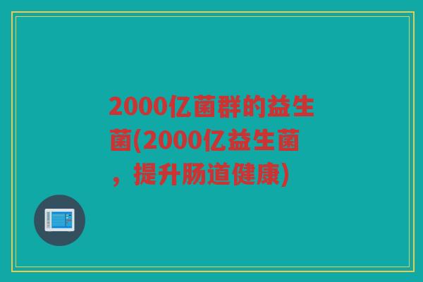 2000亿菌群的益生菌(2000亿益生菌，提升肠道健康)