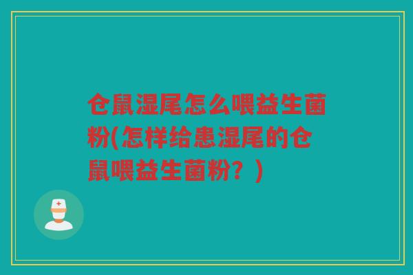 仓鼠湿尾怎么喂益生菌粉(怎样给患湿尾的仓鼠喂益生菌粉？)