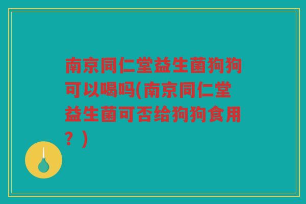 南京同仁堂益生菌狗狗可以喝吗(南京同仁堂益生菌可否给狗狗食用？)