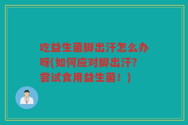 吃益生菌脚出汗怎么办呀(如何应对脚出汗？尝试食用益生菌！)