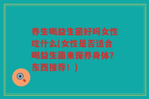 养生喝益生菌好吗女性吃什么(女性是否适合喝益生菌来保养身体？东西推荐！)