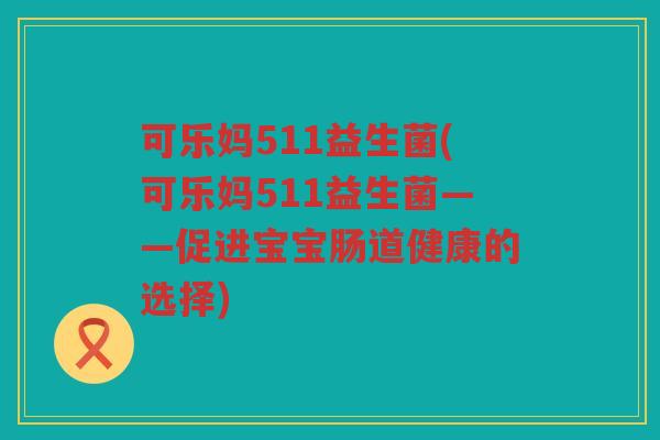可乐妈511益生菌(可乐妈511益生菌——促进宝宝肠道健康的选择)