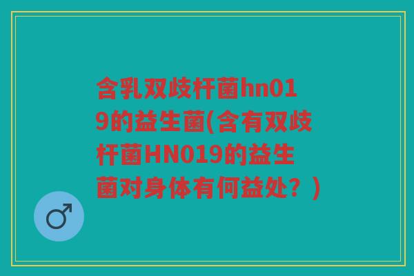 含乳双歧杆菌hn019的益生菌(含有双歧杆菌HN019的益生菌对身体有何益处？)