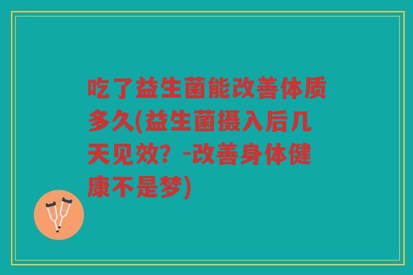 吃了益生菌能改善体质多久(益生菌摄入后几天见效？-改善身体健康不是梦)