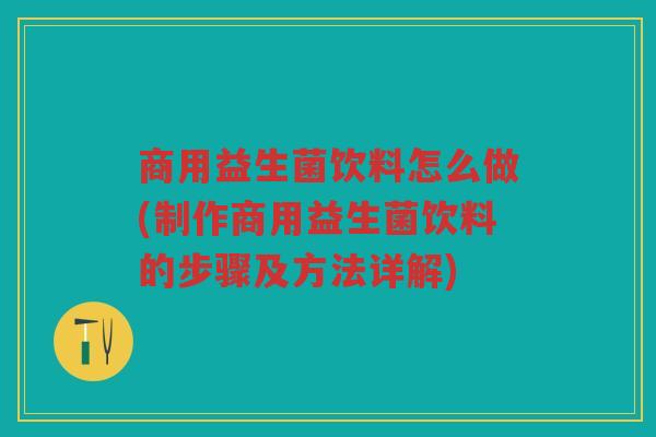 商用益生菌饮料怎么做(制作商用益生菌饮料的步骤及方法详解)