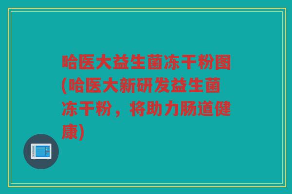 哈医大益生菌冻干粉图(哈医大新研发益生菌冻干粉，将助力肠道健康)