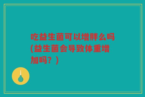 吃益生菌可以增胖么吗(益生菌会导致体重增加吗？)