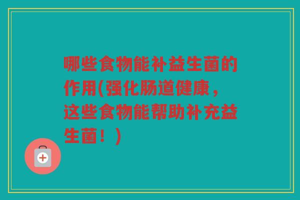哪些食物能补益生菌的作用(强化肠道健康，这些食物能帮助补充益生菌！)