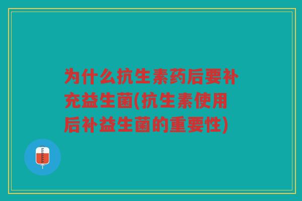 为什么抗生素药后要补充益生菌(抗生素使用后补益生菌的重要性)