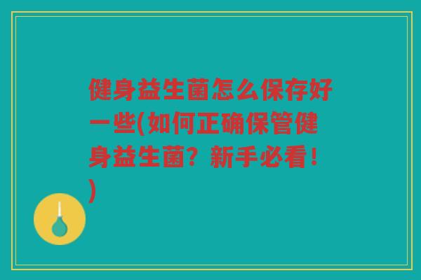 健身益生菌怎么保存好一些(如何正确保管健身益生菌？新手必看！)
