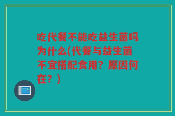 吃代餐不能吃益生菌吗为什么(代餐与益生菌不宜搭配食用？原因何在？)