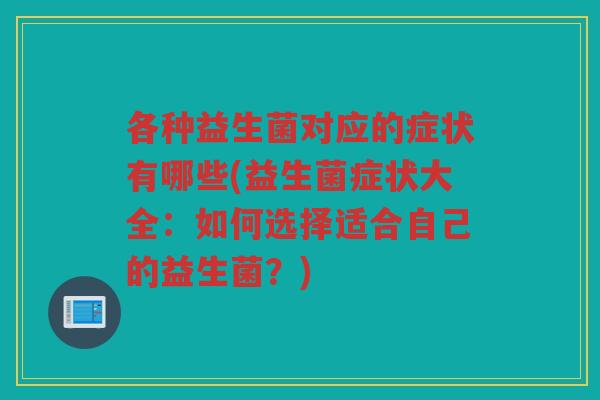各种益生菌对应的症状有哪些(益生菌症状大全：如何选择适合自己的益生菌？)