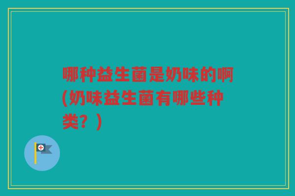 哪种益生菌是奶味的啊(奶味益生菌有哪些种类？)