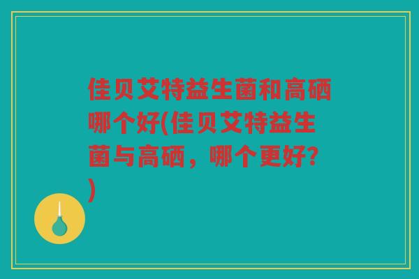 佳贝艾特益生菌和高硒哪个好(佳贝艾特益生菌与高硒，哪个更好？)