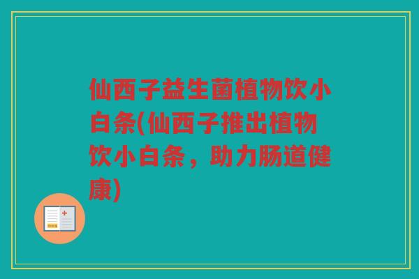 仙西子益生菌植物饮小白条(仙西子推出植物饮小白条，助力肠道健康)
