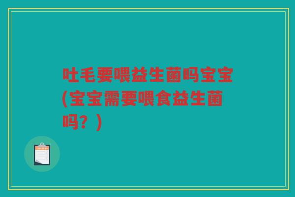 吐毛要喂益生菌吗宝宝(宝宝需要喂食益生菌吗？)