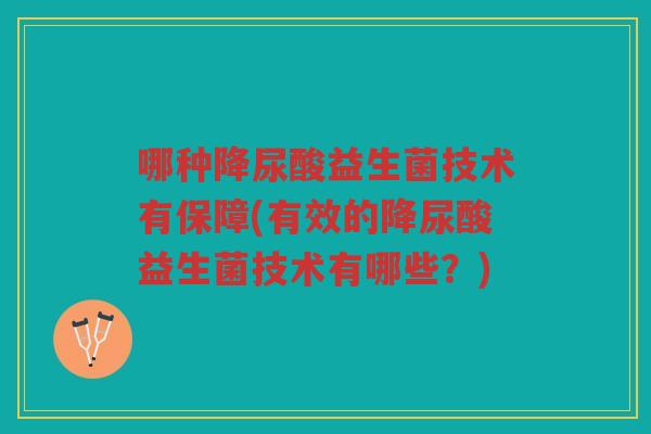 哪种降尿酸益生菌技术有保障(有效的降尿酸益生菌技术有哪些？)