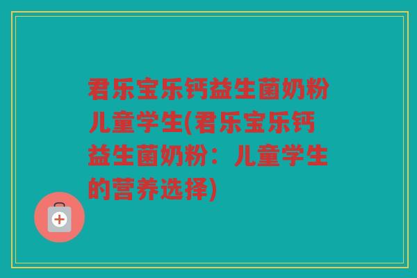 君乐宝乐钙益生菌奶粉儿童学生(君乐宝乐钙益生菌奶粉：儿童学生的营养选择)