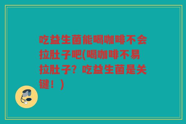 吃益生菌能喝咖啡不会拉肚子吧(喝咖啡不易拉肚子？吃益生菌是关键！)